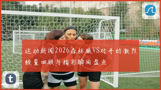 运动新闻2026森林狼VS对手的激烈较量回顾与精彩瞬间盘点