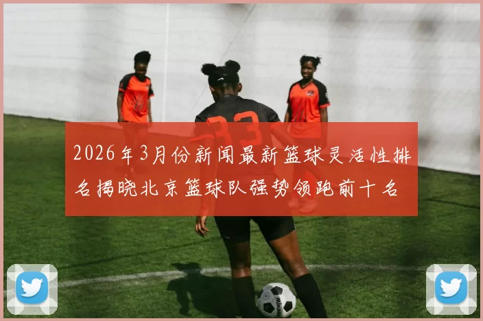 2026年3月份新闻最新篮球灵活性排名揭晓北京篮球队强势领跑前十名