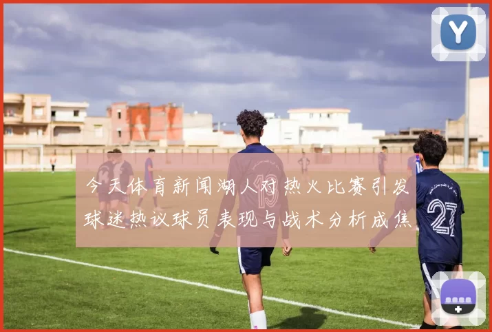 今天体育新闻湖人对热火比赛引发球迷热议球员表现与战术分析成焦点