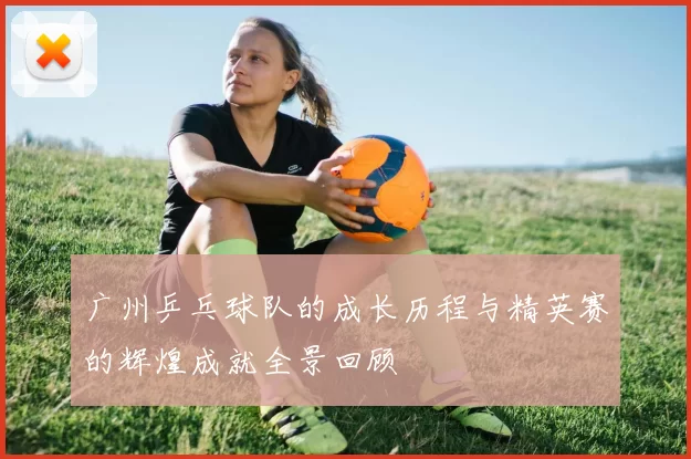 广州乒乓球队的成长历程与精英赛的辉煌成就全景回顾