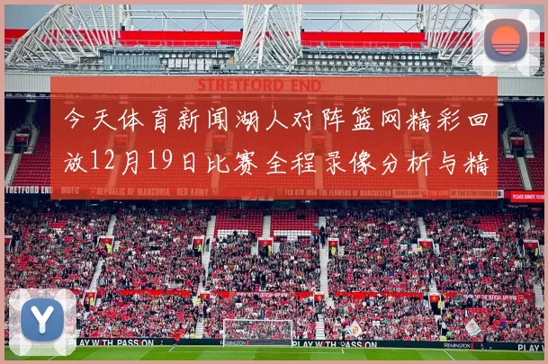 今天体育新闻湖人对阵篮网精彩回放12月19日比赛全程录像分析与精彩瞬间回顾