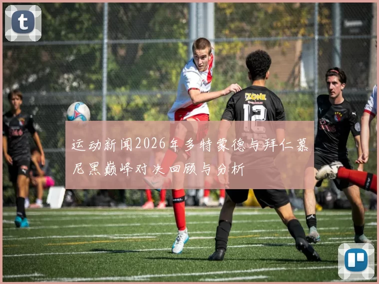 运动新闻2026年多特蒙德与拜仁慕尼黑巅峰对决回顾与分析