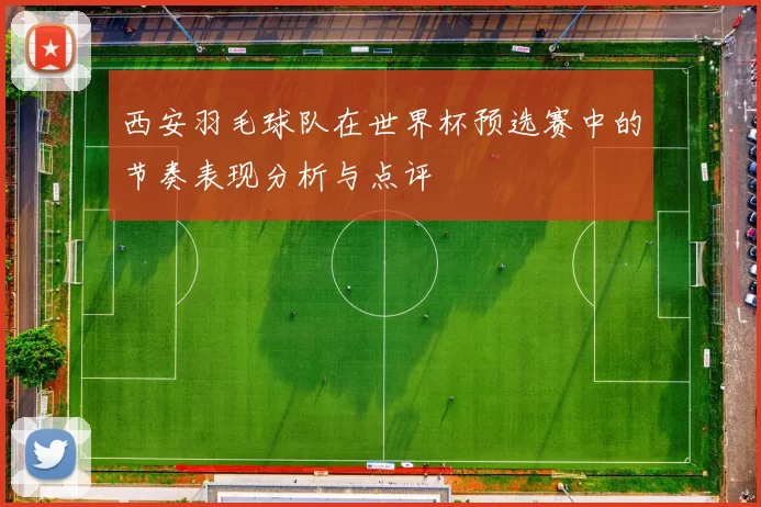 西安羽毛球队在世界杯预选赛中的节奏表现分析与点评